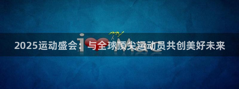 2025运动盛会：与全球顶尖运动员共创美